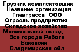 Грузчик-комплектовщик › Название организации ­ Главтрасса, ООО › Отрасль предприятия ­ Складское хозяйство › Минимальный оклад ­ 1 - Все города Работа » Вакансии   . Владимирская обл.,Вязниковский р-н